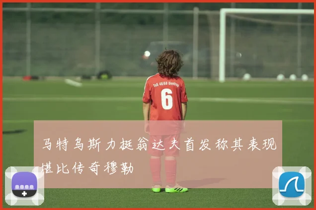 马特乌斯力挺翁达夫首发称其表现堪比传奇穆勒