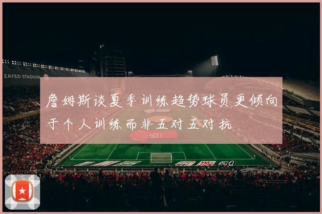 詹姆斯谈夏季训练趋势球员更倾向于个人训练而非五对五对抗