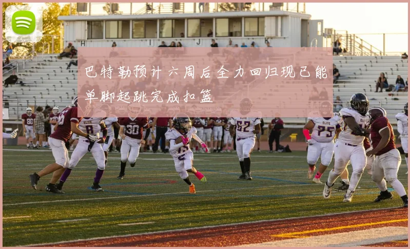 巴特勒预计六周后全力回归现已能单脚起跳完成扣篮