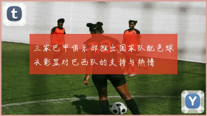 三家巴甲俱乐部推出国家队配色球衣彰显对巴西队的支持与热情