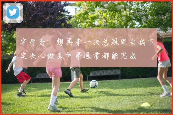 字母哥：想再拿一次总冠军当我下定决心做某件事通常都能完成