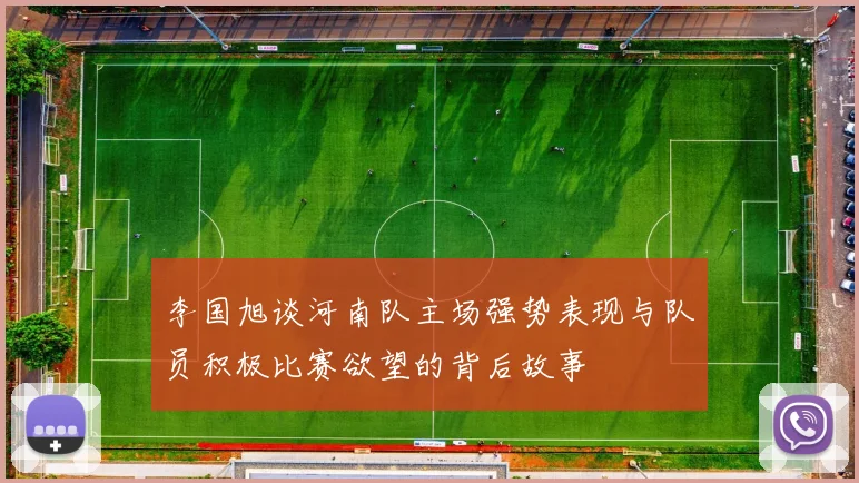 李国旭谈河南队主场强势表现与队员积极比赛欲望的背后故事