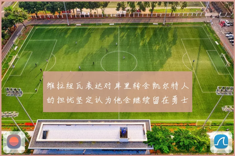 维拉纽瓦表达对库里转会凯尔特人的担忧坚定认为他会继续留在勇士队