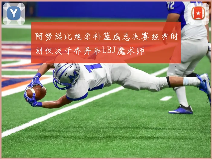 阿努诺比绝杀补篮成总决赛经典时刻仅次于乔丹和LBJ魔术师