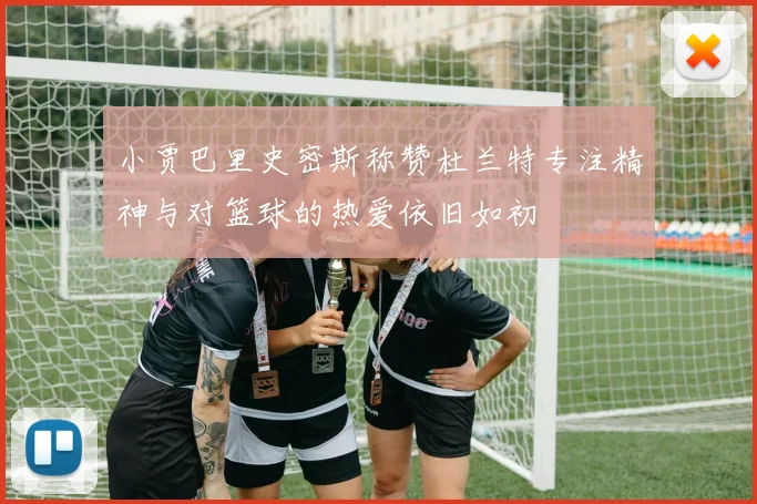 小贾巴里史密斯称赞杜兰特专注精神与对篮球的热爱依旧如初