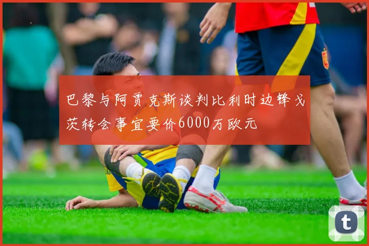 巴黎与阿贾克斯谈判比利时边锋戈茨转会事宜要价6000万欧元