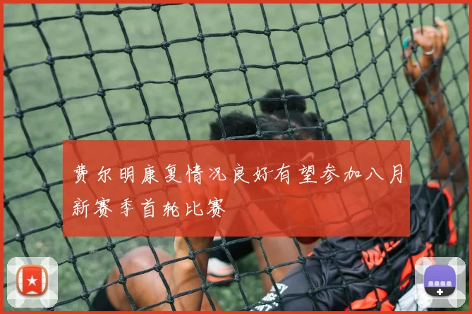 费尔明康复情况良好有望参加八月新赛季首轮比赛