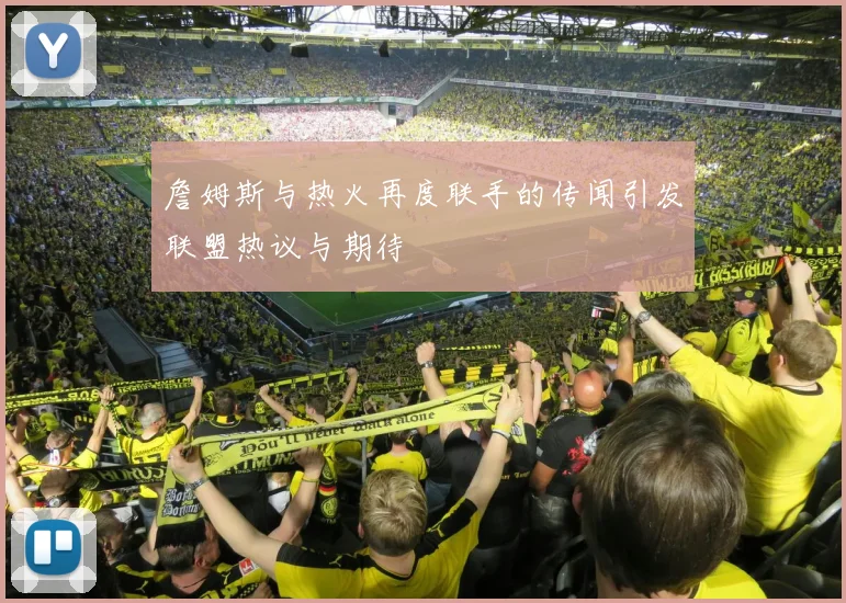 詹姆斯与热火再度联手的传闻引发联盟热议与期待
