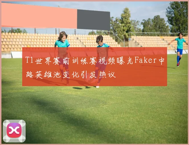 T1世界赛前训练赛视频曝光Faker中路英雄池变化引发热议