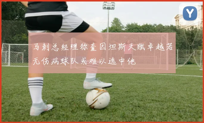 马刺总经理称奎因坦斯天赋卓越若无伤病球队或难以选中他