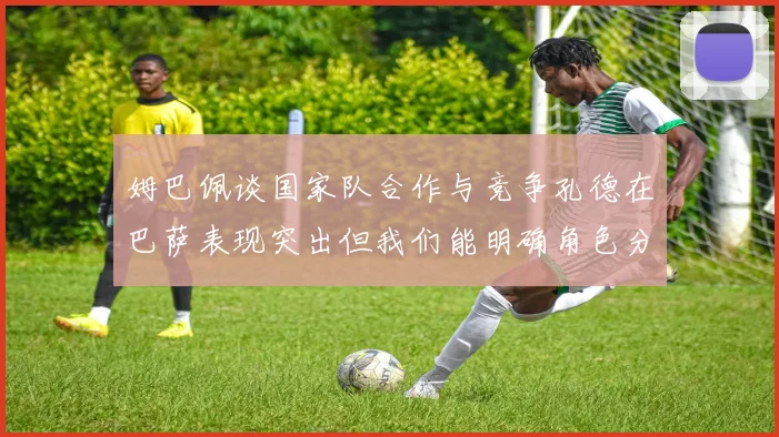 姆巴佩谈国家队合作与竞争孔德在巴萨表现突出但我们能明确角色分工