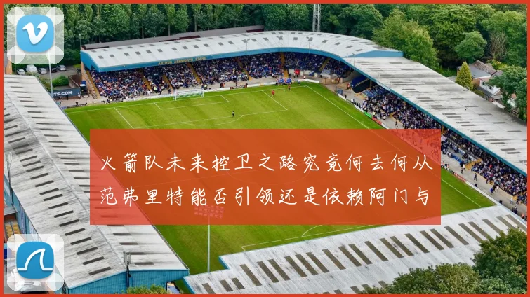 火箭队未来控卫之路究竟何去何从范弗里特能否引领还是依赖阿门与谢泼德