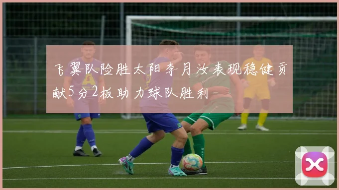 飞翼队险胜太阳李月汝表现稳健贡献5分2板助力球队胜利