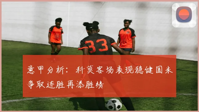 意甲分析：科莫客场表现稳健国米争取连胜再添胜绩